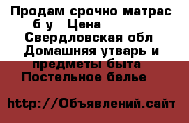 Продам срочно матрас б/у › Цена ­ 1 000 - Свердловская обл. Домашняя утварь и предметы быта » Постельное белье   